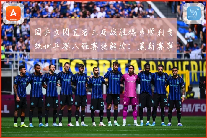 国乒女团直落三局战胜瑞典顺利晋级世乒赛八强赛场解读：最新赛事动态与深度分析