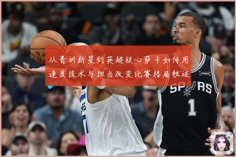 从青训新星到英超核心萨卡如何用速度技术与担当改变比赛格局轨迹解析：最新赛事动态与深度分析
