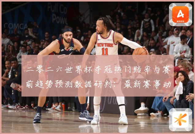 二零二六世界杯夺冠热门赔率与赛前趋势预测数据研判：最新赛事动态与深度分析