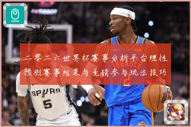 二零二六世界杯赛事分析平台理性预测赛事结果与竞猜参与玩法技巧数据研判：最新赛事动态与深度分析