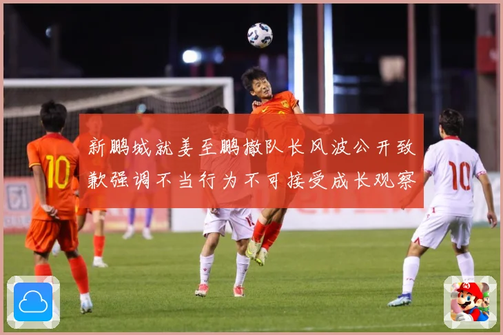 新鹏城就姜至鹏撤队长风波公开致歉强调不当行为不可接受成长观察：最新赛事动态与深度分析