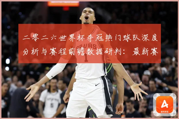 二零二六世界杯夺冠热门球队深度分析与赛程前瞻数据研判：最新赛事动态与深度分析