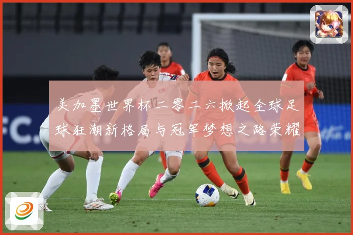 美加墨世界杯二零二六掀起全球足球狂潮新格局与冠军梦想之路荣耀战术观察：最新赛事动态与深度分析