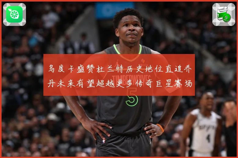 乌度卡盛赞杜兰特历史地位直追乔丹未来有望超越更多传奇巨星赛场复盘：最新赛事动态与深度分析