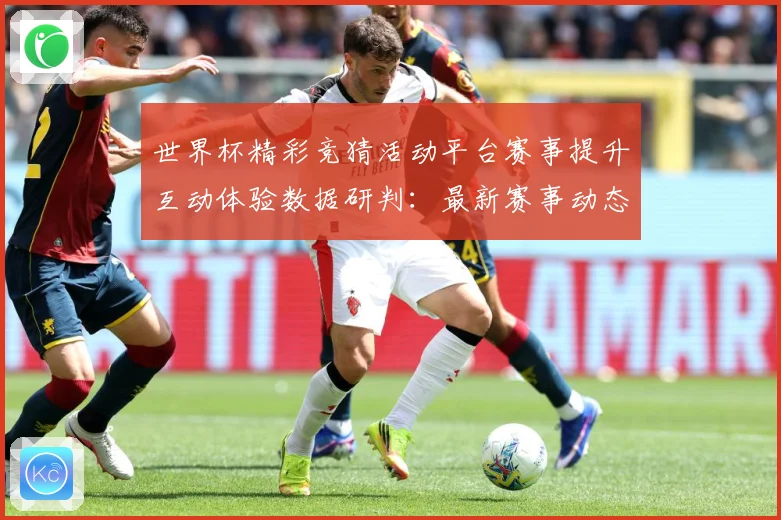 世界杯精彩竞猜活动平台赛事提升互动体验数据研判：最新赛事动态与深度分析