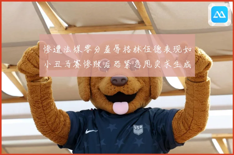 惨遭法媒零分羞辱格林伍德表现如小丑马赛惨败后恐紧急甩卖求生成长观察：最新赛事动态与深度分析