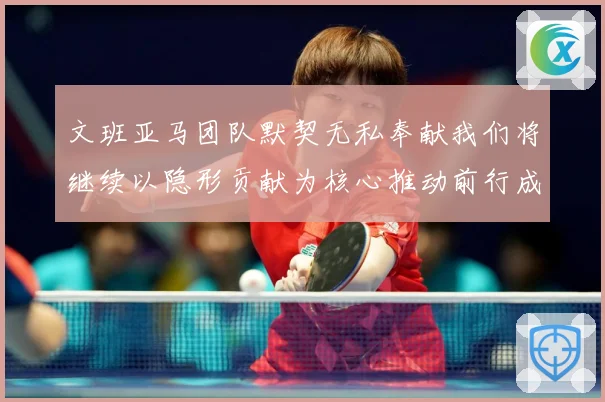 文班亚马团队默契无私奉献我们将继续以隐形贡献为核心推动前行成长观察：最新赛事动态与深度分析