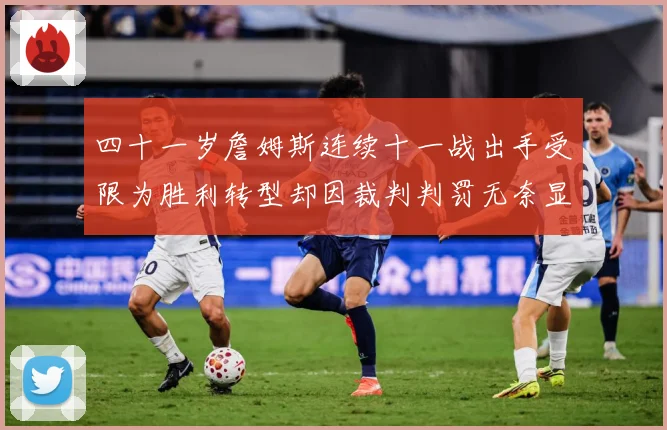 四十一岁詹姆斯连续十一战出手受限为胜利转型却因裁判判罚无奈显赛场复盘：最新赛事动态与深度分析