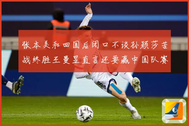 张本美和回国后闭口不谈孙颖莎苦战终胜王曼昱直言还要赢中国队赛场解读：最新赛事动态与深度分析
