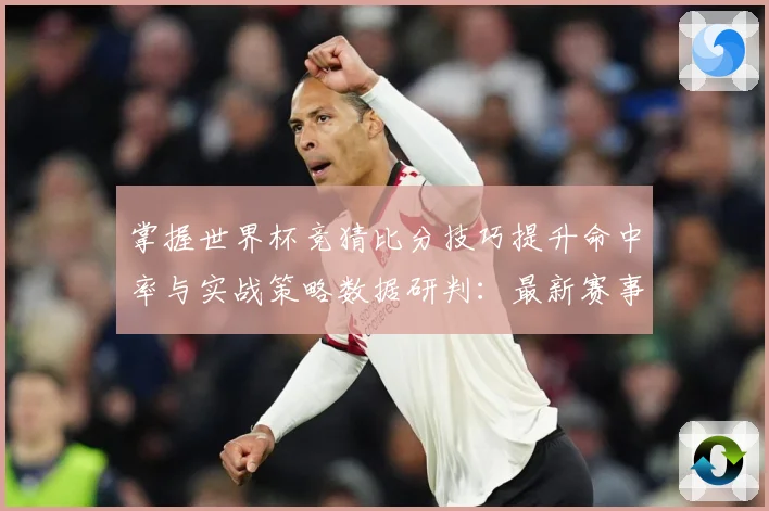 掌握世界杯竞猜比分技巧提升命中率与实战策略数据研判：最新赛事动态与深度分析