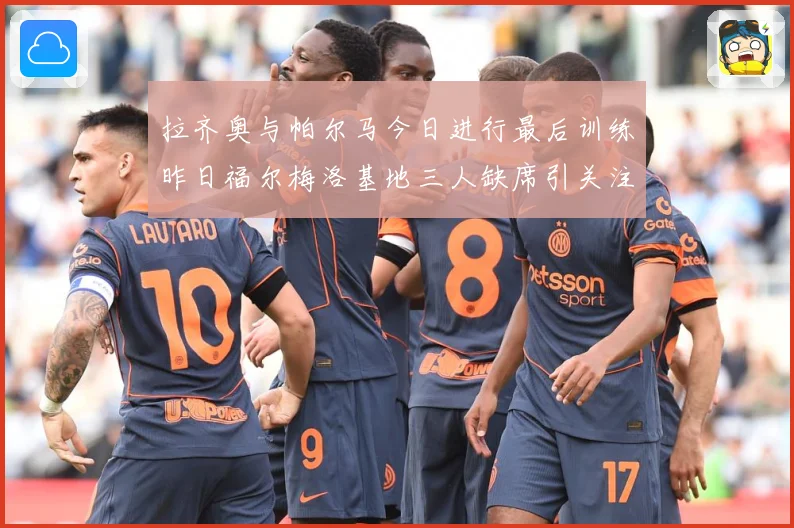 拉齐奥与帕尔马今日进行最后训练昨日福尔梅洛基地三人缺席引关注成长观察：最新赛事动态与深度分析
