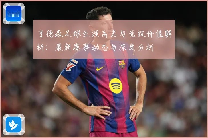亨德森足球生涯高光与竞技价值解析：最新赛事动态与深度分析