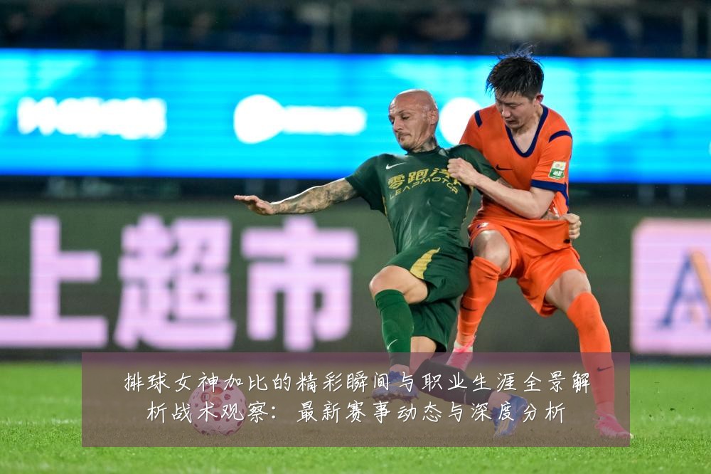 排球女神加比的精彩瞬间与职业生涯全景解析战术观察：最新赛事动态与深度分析