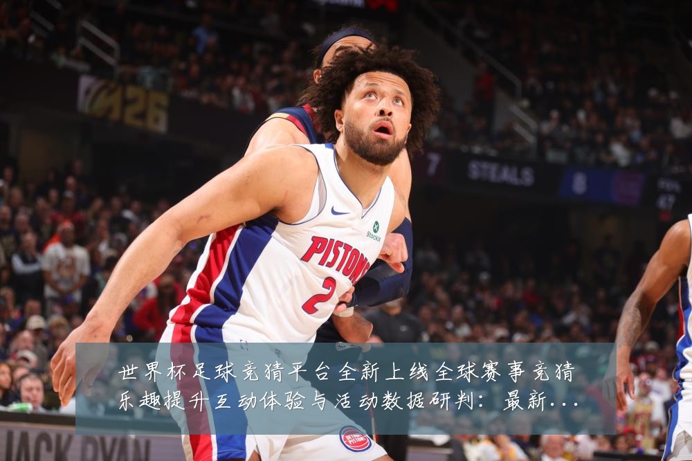 世界杯足球竞猜平台全新上线全球赛事竞猜乐趣提升互动体验与活动数据研判：最新赛事动态与深度分析