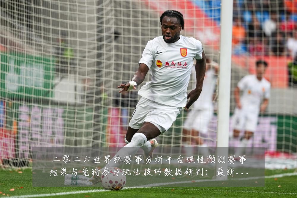 二零二六世界杯赛事分析平台理性预测赛事结果与竞猜参与玩法技巧数据研判：最新赛事动态与深度分析