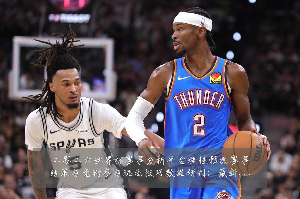 二零二六世界杯赛事分析平台理性预测赛事结果与竞猜参与玩法技巧数据研判：最新赛事动态与深度分析