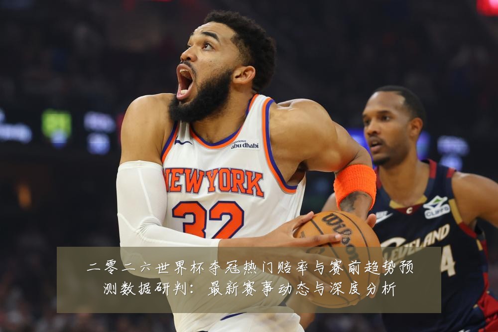 二零二六世界杯夺冠热门赔率与赛前趋势预测数据研判:最新赛事动态与深度分析