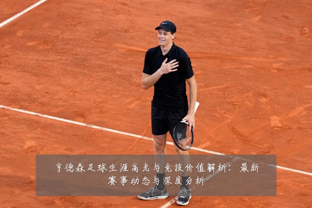 亨德森足球生涯高光与竞技价值解析:最新赛事动态与深度分析
