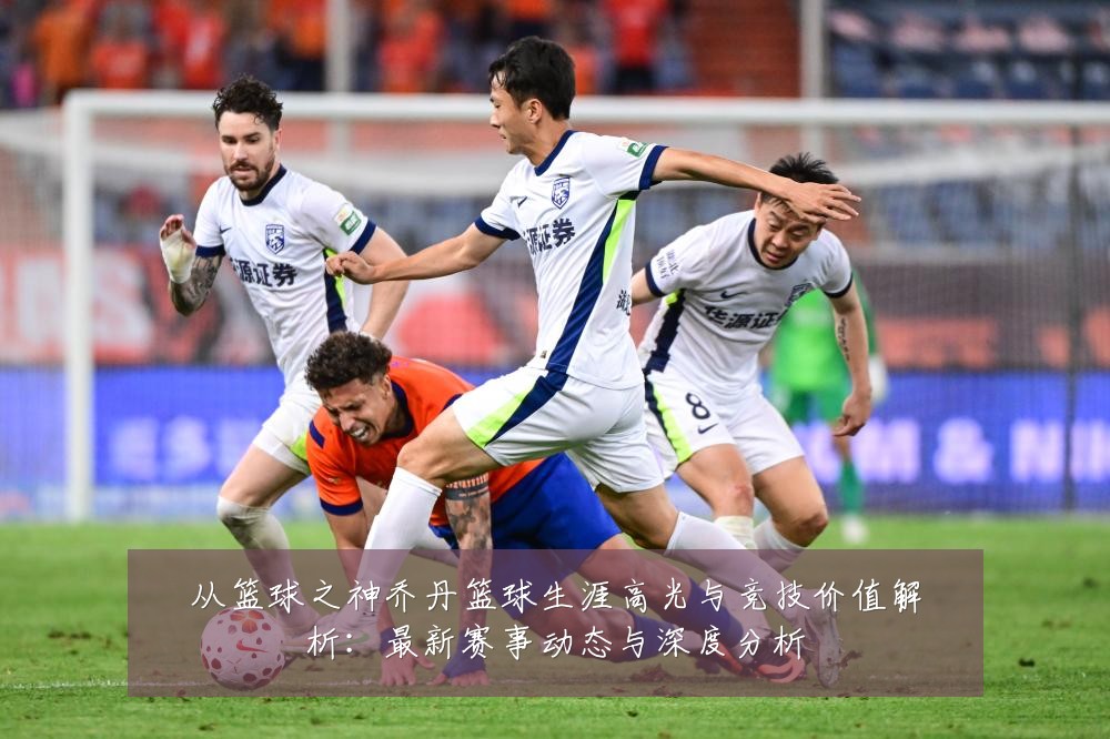 从篮球之神乔丹篮球生涯高光与竞技价值解析:最新赛事动态与深度分析