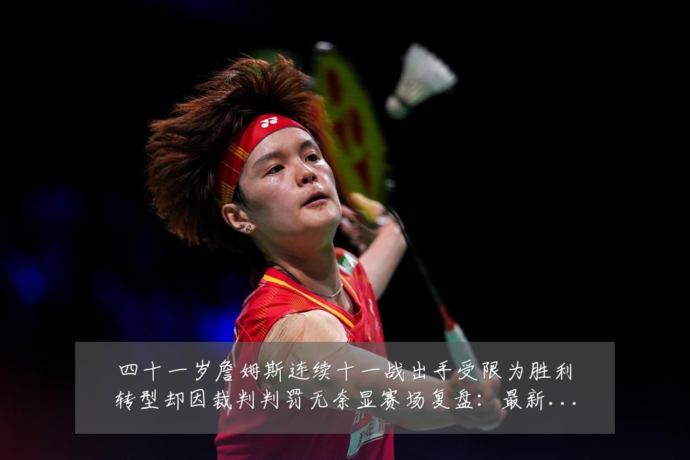 四十一岁詹姆斯连续十一战出手受限为胜利转型却因裁判判罚无奈显赛场复盘:最新赛事动态与深度分析