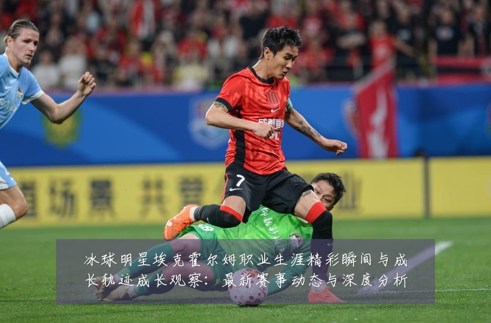 冰球明星埃克霍尔姆职业生涯精彩瞬间与成长轨迹成长观察：最新赛事动态与深度分析