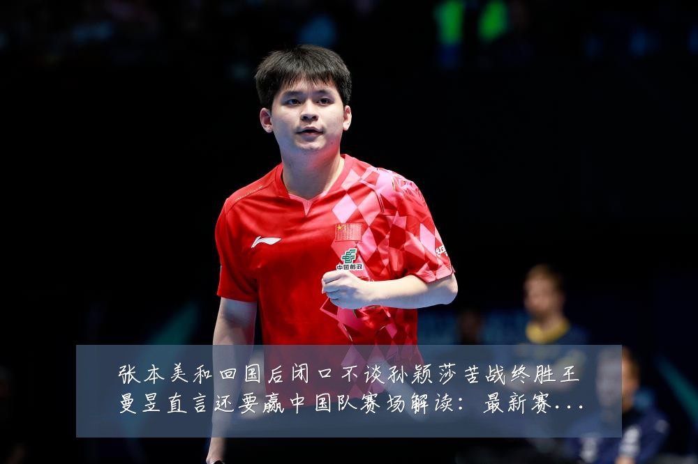 张本美和回国后闭口不谈孙颖莎苦战终胜王曼昱直言还要赢中国队赛场解读：最新赛事动态与深度分析