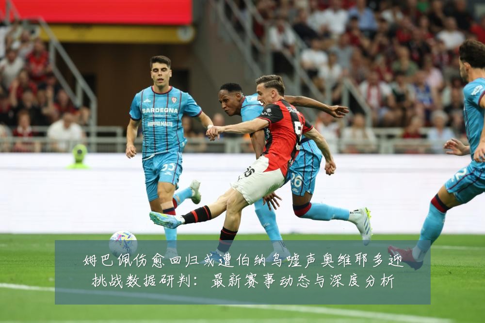 姆巴佩伤愈回归或遭伯纳乌嘘声奥维耶多迎挑战数据研判:最新赛事动态与深度分析