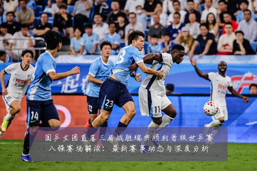 国乒女团直落三局战胜瑞典顺利晋级世乒赛八强赛场解读:最新赛事动态与深度分析